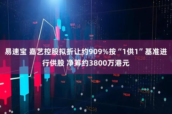 易速宝 嘉艺控股拟折让约909%按“1供1”基准进行供股 净筹约3800万港元