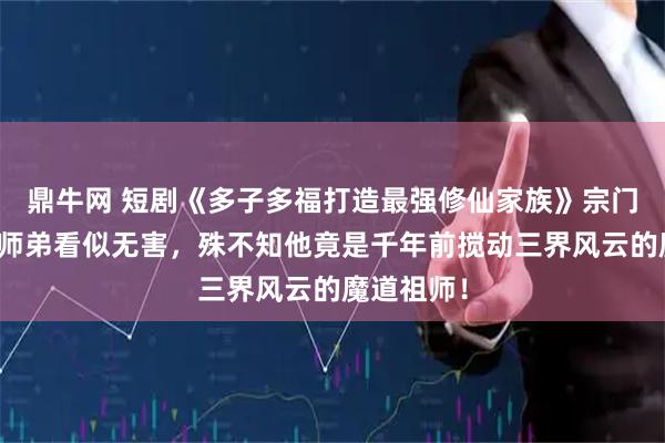 鼎牛网 短剧《多子多福打造最强修仙家族》宗门新来的小师弟看似无害,殊不知他竟是千年前搅动三界风云的魔道祖师!