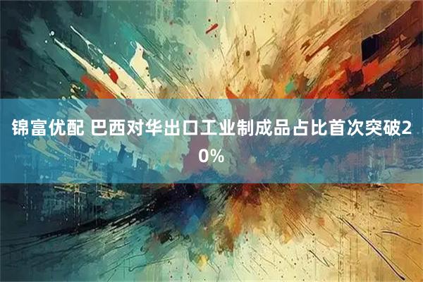 锦富优配 巴西对华出口工业制成品占比首次突破20%