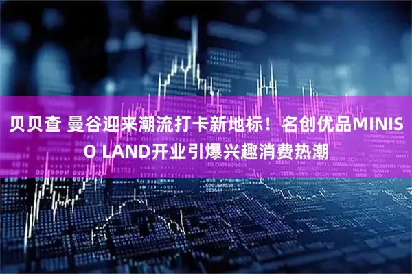 贝贝查 曼谷迎来潮流打卡新地标！名创优品MINISO LAND开业引爆兴趣消费热潮