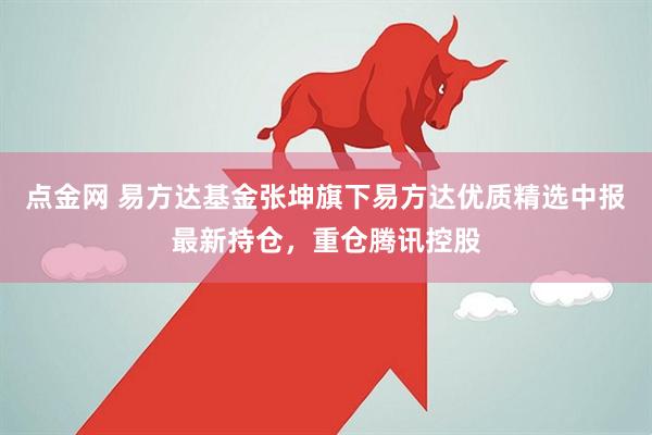 点金网 易方达基金张坤旗下易方达优质精选中报最新持仓，重仓腾讯控股