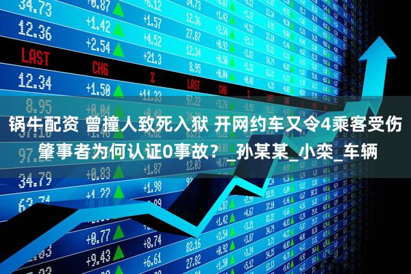 锅牛配资 曾撞人致死入狱 开网约车又令4乘客受伤 肇事者为何认证0事故？_孙某某_小栾_车辆