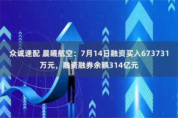 众诚速配 晨曦航空：7月14日融资买入673731万元，融资融券余额314亿元