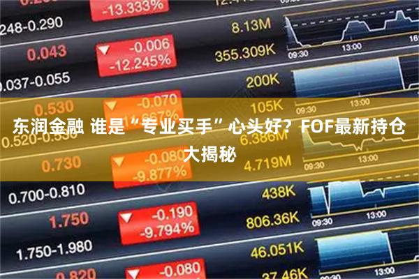 东润金融 谁是“专业买手”心头好?FOF最新持仓大揭秘