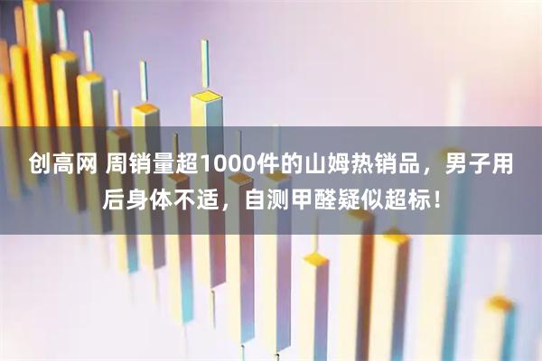 创高网 周销量超1000件的山姆热销品，男子用后身体不适，自测甲醛疑似超标！