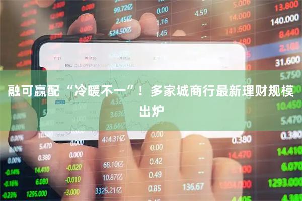 融可赢配 “冷暖不一”！多家城商行最新理财规模出炉
