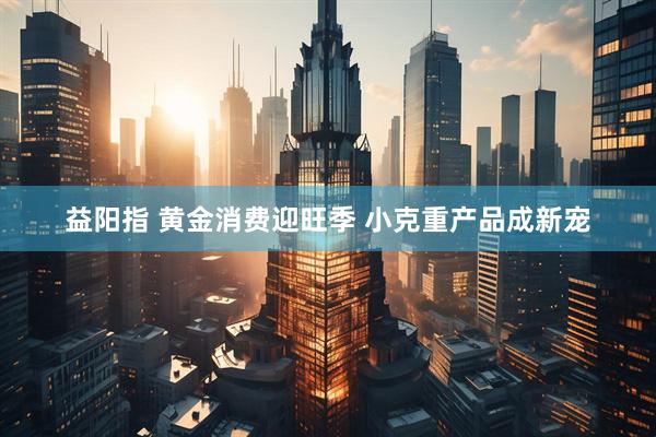益阳指 黄金消费迎旺季 小克重产品成新宠